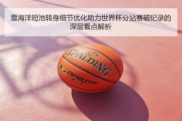覃海洋短池转身细节优化助力世界杯分站赛破纪录的深层看点解析
