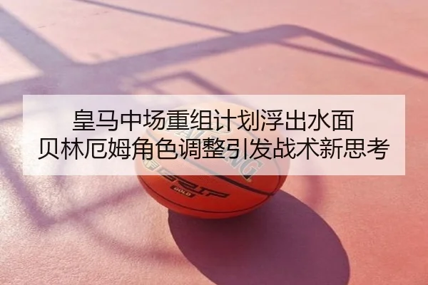 皇马中场重组计划浮出水面 贝林厄姆角色调整引发战术新思考